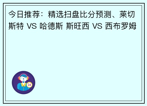 今日推荐：精选扫盘比分预测、莱切斯特 VS 哈德斯 斯旺西 VS 西布罗姆